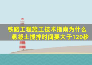 铁路工程施工技术指南为什么混凝土搅拌时间要大于120秒