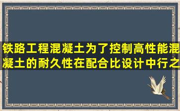 铁路工程混凝土为了控制高性能混凝土的耐久性,在配合比设计中,行之...