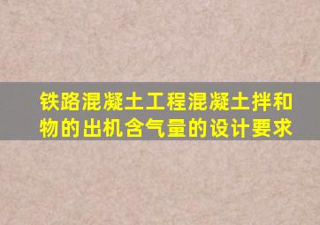 铁路混凝土工程混凝土拌和物的出机含气量的设计要求