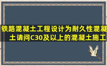 铁路混凝土工程设计为耐久性混凝土,请问C30及以上的混凝土施工时,...