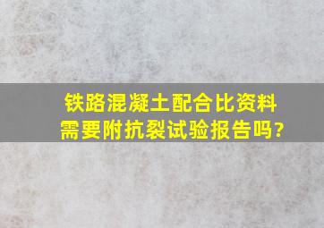 铁路混凝土配合比资料需要附抗裂试验报告吗?