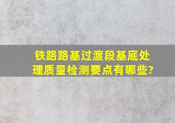 铁路路基过渡段基底处理质量检测要点有哪些?