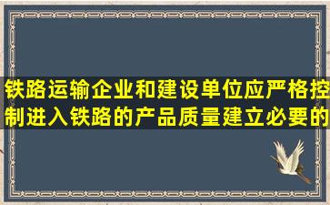 铁路运输企业和建设单位应严格控制进入铁路的产品质量,建立必要的...