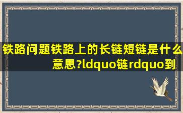 铁路问题,铁路上的长链短链是什么意思?“链”到底是个什么概念?