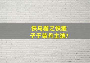 铁马骝之铁猴子于荣丹主演?