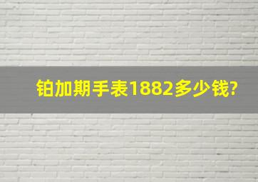 铂加期手表1882多少钱?