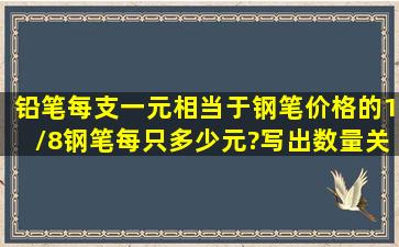 铅笔每支一元,相当于钢笔价格的1/8,钢笔每只多少元?(写出数量关系式)