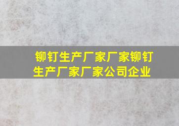 铆钉生产厂家厂家铆钉生产厂家厂家、公司、企业 