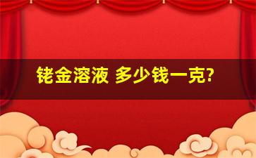 铑金溶液 多少钱一克?