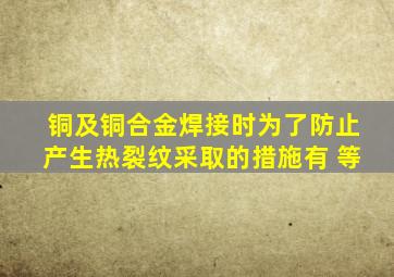 铜及铜合金焊接时,为了防止产生热裂纹,采取的措施有( )等。