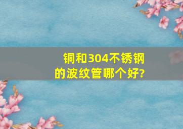 铜和304不锈钢的波纹管哪个好?