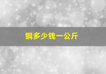 铜多少钱一公斤