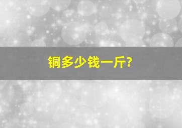 铜多少钱一斤?