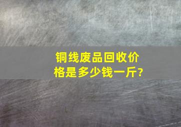 铜线废品回收价格是多少钱一斤?