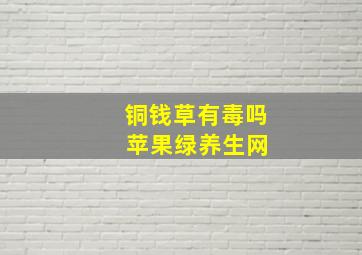 铜钱草有毒吗 苹果绿养生网