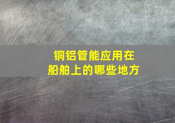 铜铝管能应用在船舶上的哪些地方