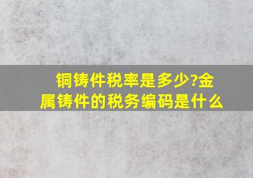 铜铸件税率是多少?金属铸件的税务编码是什么