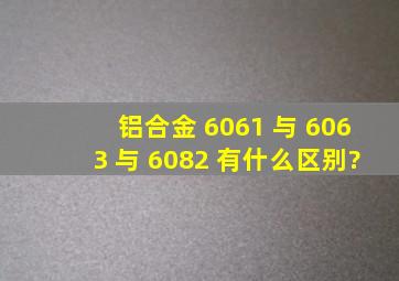铝合金 6061 与 6063 与 6082 有什么区别?