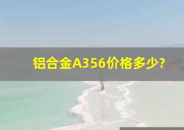 铝合金A356价格多少?