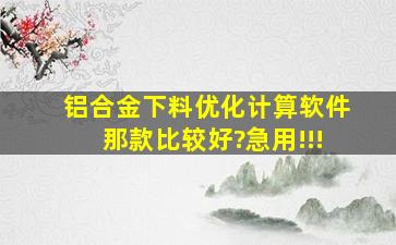 铝合金下料优化计算软件,那款比较好?急用!!!