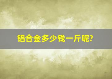 铝合金多少钱一斤呢?