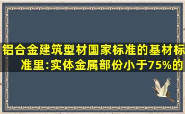 铝合金建筑型材国家标准的基材标准里:实体金属部份小于75%的H尺寸...