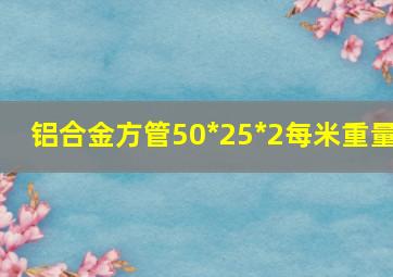 铝合金方管50*25*2每米重量