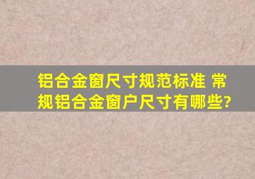 铝合金窗尺寸规范标准 常规铝合金窗户尺寸有哪些?