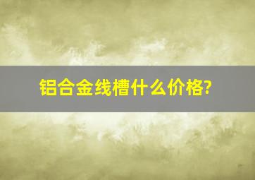 铝合金线槽什么价格?