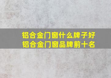 铝合金门窗什么牌子好 铝合金门窗品牌前十名