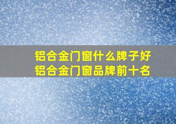 铝合金门窗什么牌子好铝合金门窗品牌前十名