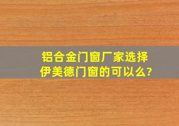 铝合金门窗厂家选择伊美德门窗的可以么?