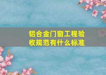 铝合金门窗工程验收规范有什么标准