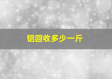 铝回收多少一斤(