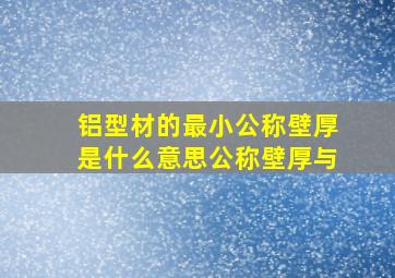 铝型材的最小公称壁厚是什么意思(公称壁厚与(