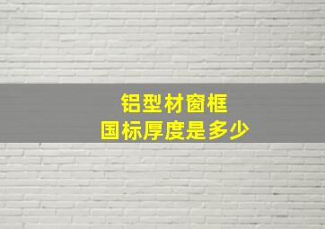 铝型材窗框 国标厚度是多少