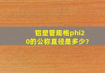 铝塑管规格φ20的公称直径是多少?