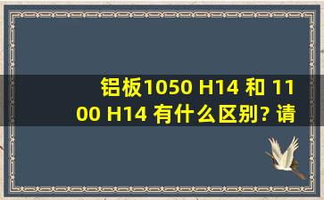 铝板1050 H14 和 1100 H14 有什么区别? 请协助。。谢谢各位