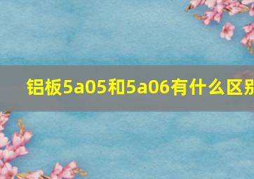 铝板5a05和5a06有什么区别