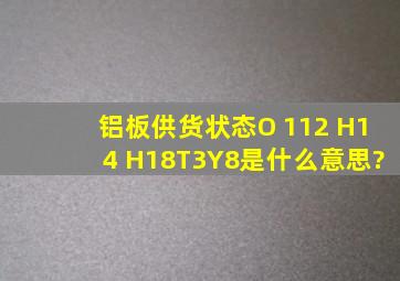 铝板供货状态O 112 H14 H18T3Y8是什么意思?