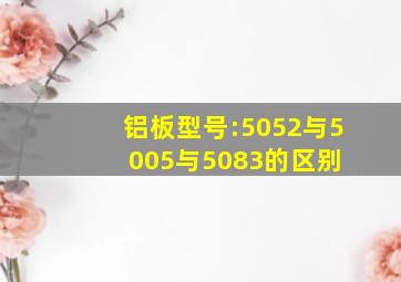 铝板型号:5052与5005与5083的区别 