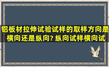 铝板材拉伸试验,试样的取样方向是横向还是纵向? 纵向试样、横向试样...