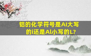 铝的化学符号是AI(大写的i)还是Al(小写的L)?