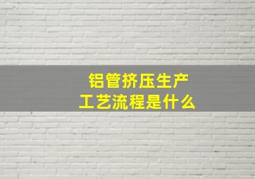 铝管挤压生产工艺流程是什么