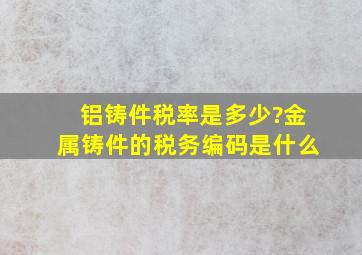 铝铸件税率是多少?金属铸件的税务编码是什么