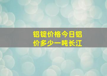 铝锭价格今日铝价多少一吨长江