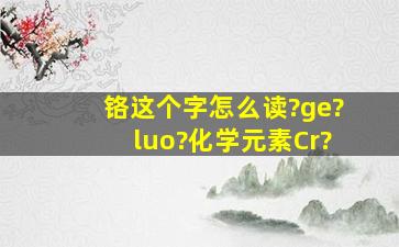 铬这个字怎么读?ge?luo?化学元素Cr?