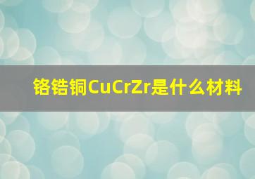 铬锆铜CuCrZr是什么材料