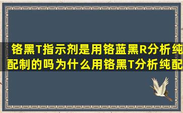 铬黑T指示剂是用铬蓝黑R分析纯配制的吗(为什么用铬黑T分析纯配制...