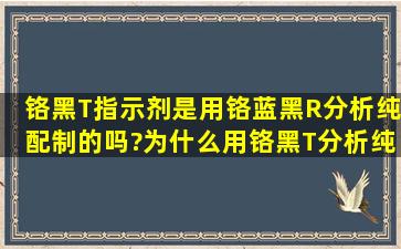 铬黑T指示剂是用铬蓝黑R分析纯配制的吗?为什么用铬黑T分析纯配制...